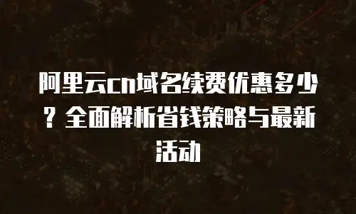 阿里云cn域名续费优惠多少？全面解析省钱策略与最新活动