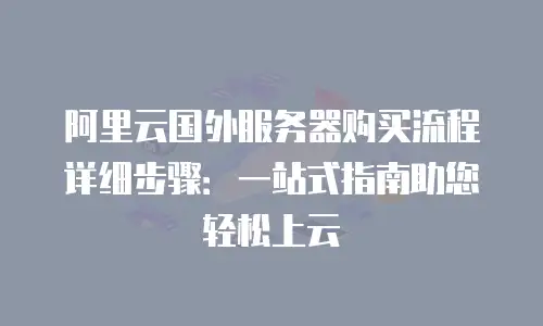 阿里云国外服务器购买流程详细步骤：一站式指南助您轻松上云