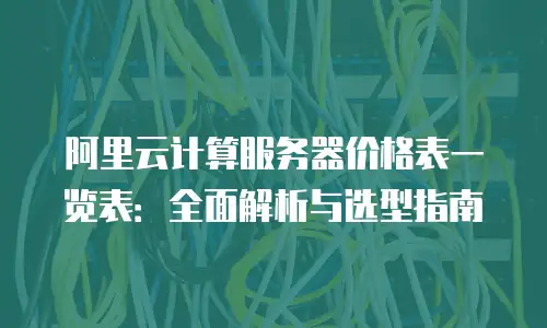 阿里云计算服务器价格表一览表：全面解析与选型指南