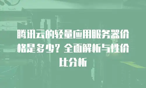 腾讯云的轻量应用服务器价格是多少？全面解析与性价比分析
