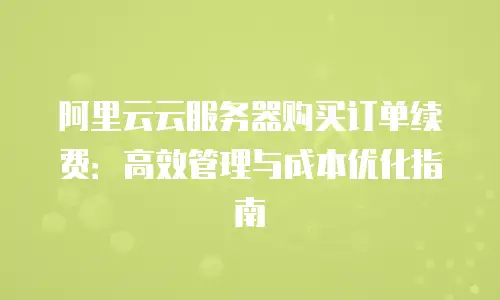 阿里云云服务器购买订单续费：高效管理与成本优化指南