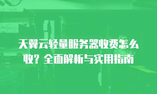 天翼云轻量服务器收费怎么收？全面解析与实用指南