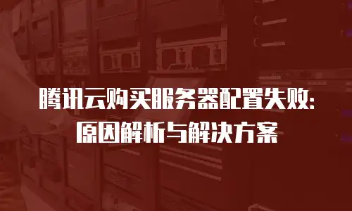 腾讯云购买服务器配置失败：原因解析与解决方案