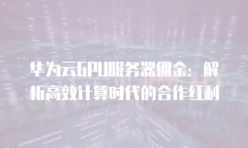 华为云GPU服务器佣金：解析高效计算时代的合作红利