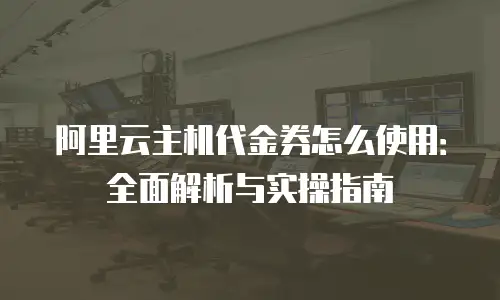 阿里云主机代金券怎么使用：全面解析与实操指南