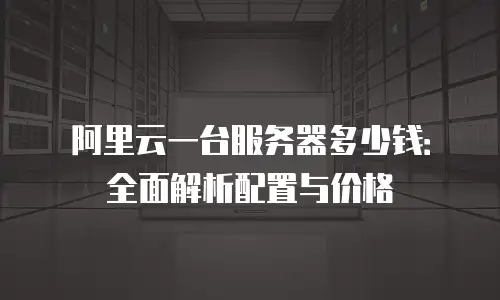 阿里云一台服务器多少钱：全面解析配置与价格