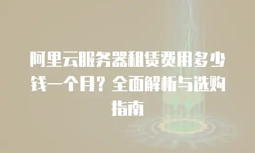阿里云服务器租赁费用多少钱一个月？全面解析与选购指南