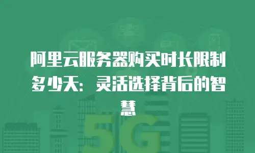 阿里云服务器购买时长限制多少天：灵活选择背后的智慧