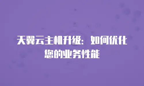 天翼云主机升级：如何优化您的业务性能