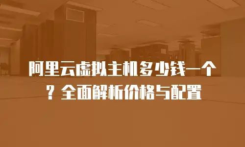 阿里云虚拟主机多少钱一个？全面解析价格与配置