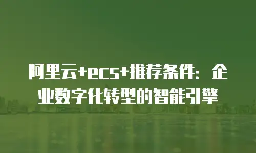 阿里云+ecs+推荐条件：企业数字化转型的智能引擎