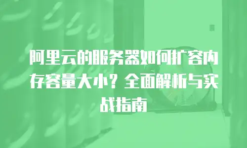 阿里云的服务器如何扩容内存容量大小？全面解析与实战指南