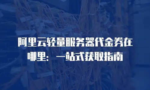 阿里云轻量服务器代金券在哪里：一站式获取指南