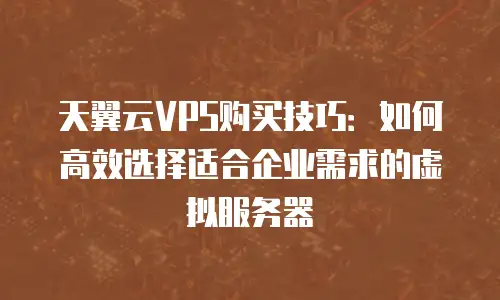 天翼云VPS购买技巧：如何高效选择适合企业需求的虚拟服务器