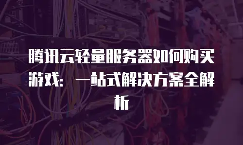 腾讯云轻量服务器如何购买游戏：一站式解决方案全解析