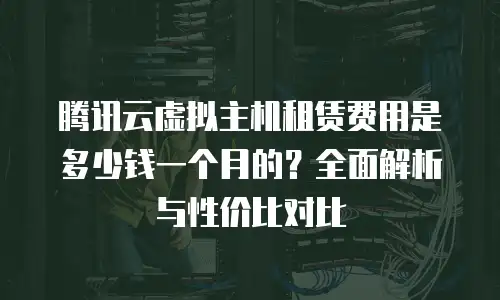 腾讯云虚拟主机租赁费用是多少钱一个月的？全面解析与性价比对比