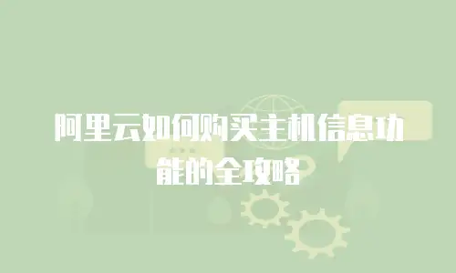 阿里云如何购买主机信息功能的全攻略