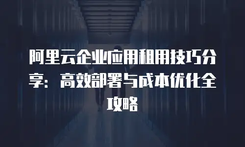 阿里云企业应用租用技巧分享：高效部署与成本优化全攻略