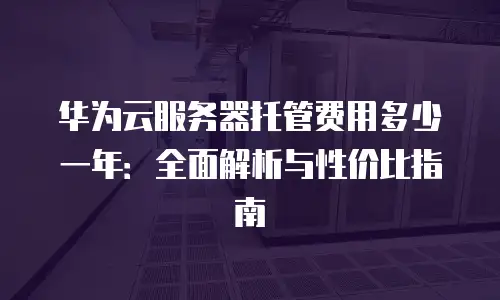 华为云服务器托管费用多少一年：全面解析与性价比指南