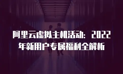 阿里云虚拟主机活动：2022年新用户专属福利全解析