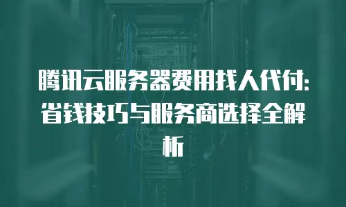 腾讯云服务器费用找人代付：省钱技巧与服务商选择全解析