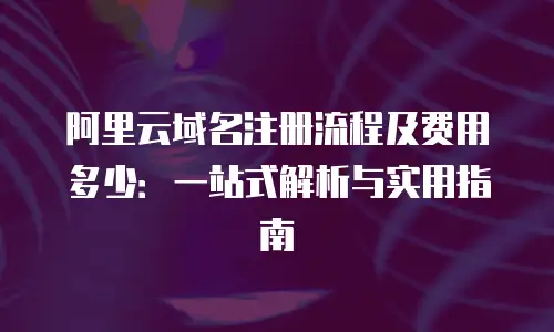 阿里云域名注册流程及费用多少：一站式解析与实用指南