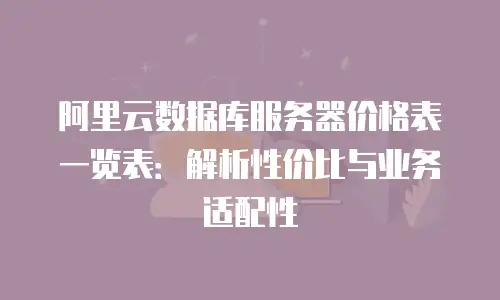 阿里云数据库服务器价格表一览表：解析性价比与业务适配性