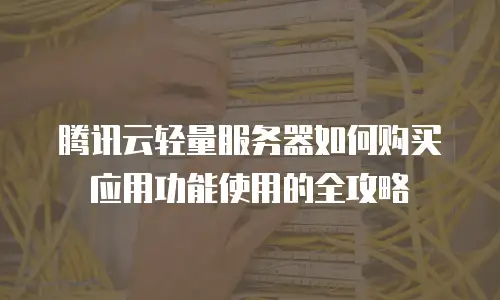 腾讯云轻量服务器如何购买应用功能使用的全攻略