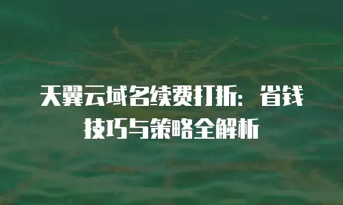 天翼云域名续费打折：省钱技巧与策略全解析