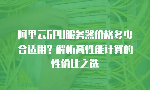 阿里云GPU服务器价格多少合适用？解析高性能计算的性价比之选