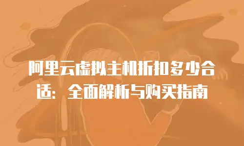 阿里云虚拟主机折扣多少合适：全面解析与购买指南