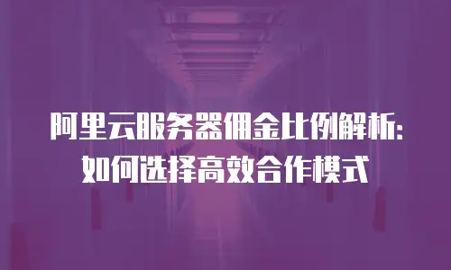 阿里云服务器佣金比例解析：如何选择高效合作模式