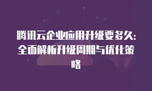 腾讯云企业应用升级要多久：全面解析升级周期与优化策略