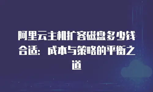 阿里云主机扩容磁盘多少钱合适：成本与策略的平衡之道
