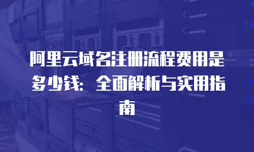 阿里云域名注册流程费用是多少钱：全面解析与实用指南