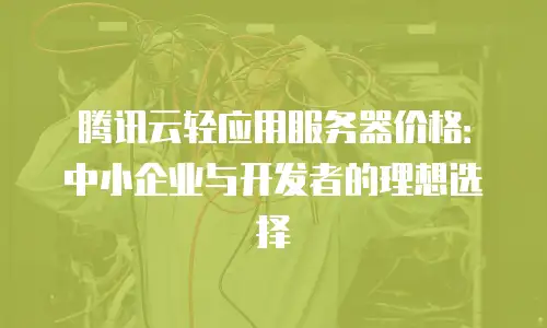 腾讯云轻应用服务器价格：中小企业与开发者的理想选择