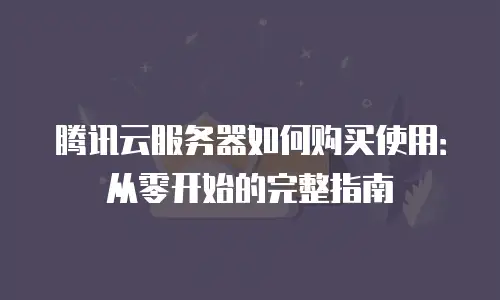 腾讯云服务器如何购买使用：从零开始的完整指南
