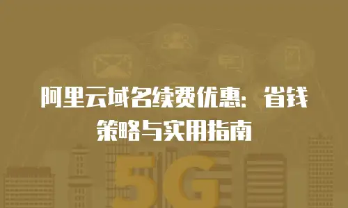 阿里云域名续费优惠：省钱策略与实用指南