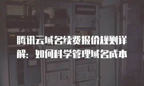 腾讯云域名续费报价规则详解：如何科学管理域名成本