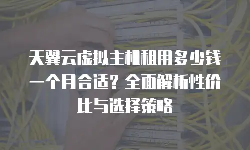 天翼云虚拟主机租用多少钱一个月合适？全面解析性价比与选择策略