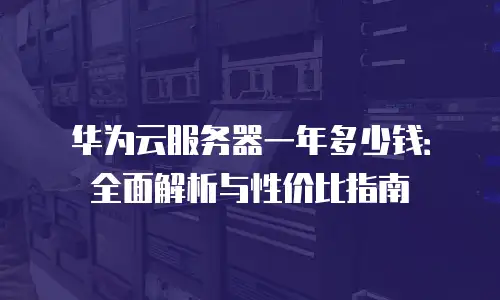 华为云服务器一年多少钱：全面解析与性价比指南