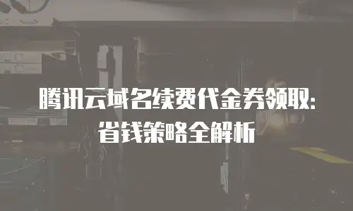 腾讯云域名续费代金券领取：省钱策略全解析