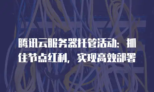 腾讯云服务器托管活动：抓住节点红利，实现高效部署