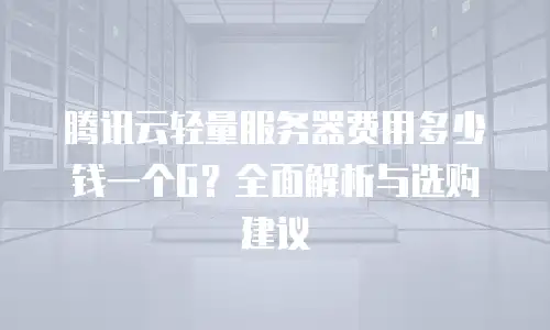 腾讯云轻量服务器费用多少钱一个G？全面解析与选购建议