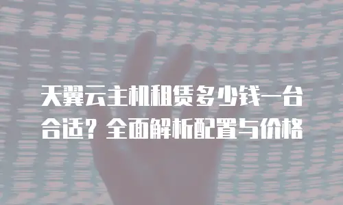 天翼云主机租赁多少钱一台合适？全面解析配置与价格
