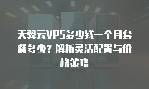天翼云VPS多少钱一个月套餐多少？解析灵活配置与价格策略