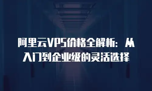 阿里云VPS价格全解析：从入门到企业级的灵活选择