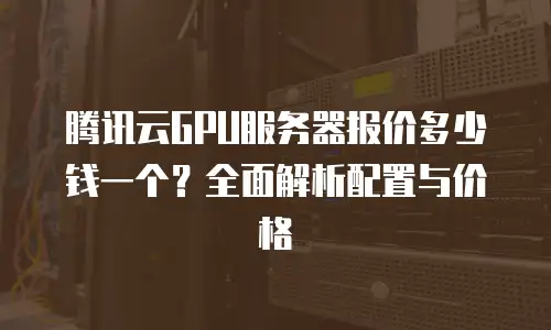 腾讯云GPU服务器报价多少钱一个？全面解析配置与价格