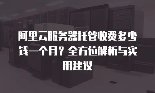 阿里云服务器托管收费多少钱一个月？全方位解析与实用建议
