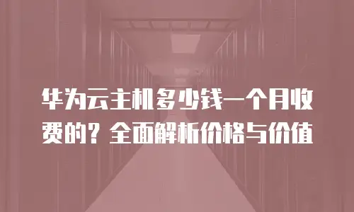 华为云主机多少钱一个月收费的？全面解析价格与价值